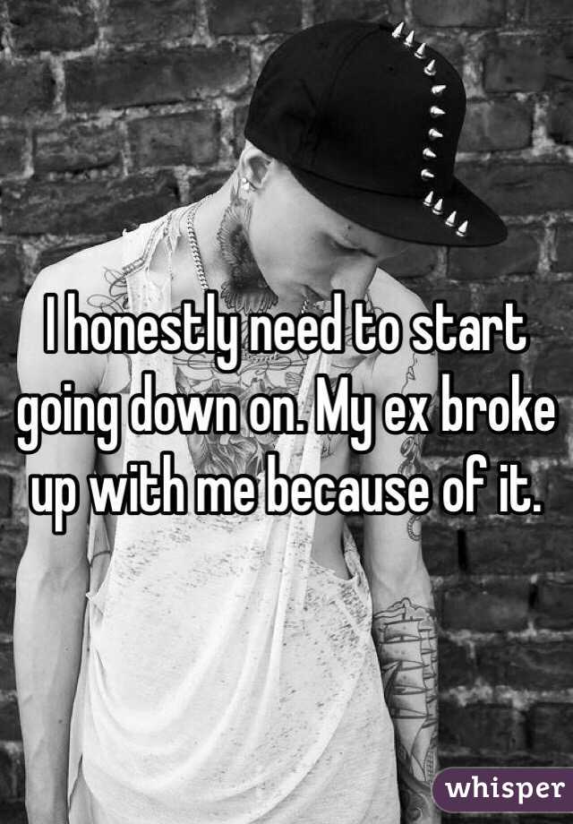 I honestly need to start going down on. My ex broke up with me because of it.