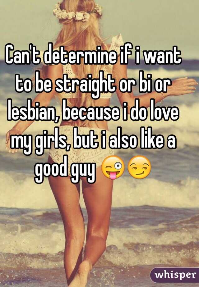 Can't determine if i want to be straight or bi or lesbian, because i do love my girls, but i also like a good guy 😜😏