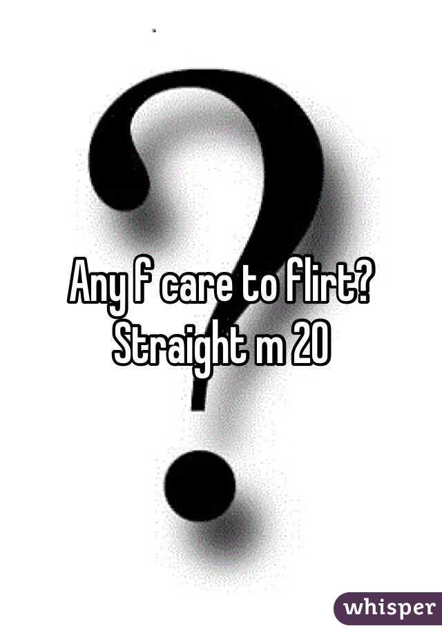 Any f care to flirt? 
Straight m 20