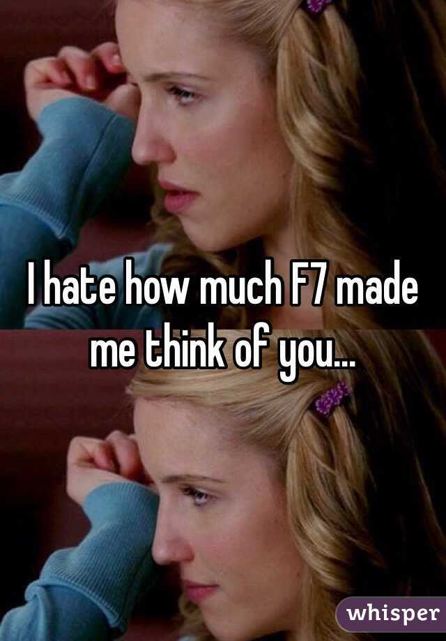 I hate how much F7 made me think of you...