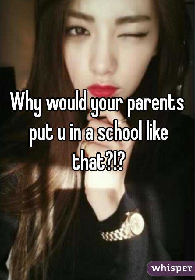 Why would your parents put u in a school like that?!?