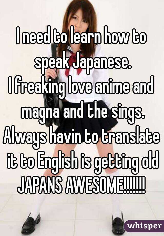 I need to learn how to speak Japanese.
I freaking love anime and magna and the sings.
Always havin to translate it to English is getting old
JAPANS AWESOME!!!!!!!