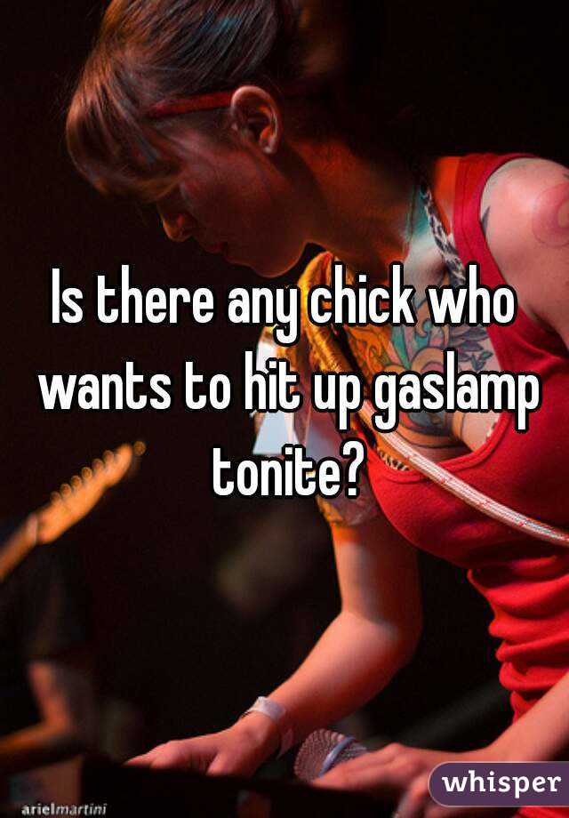 Is there any chick who wants to hit up gaslamp tonite?