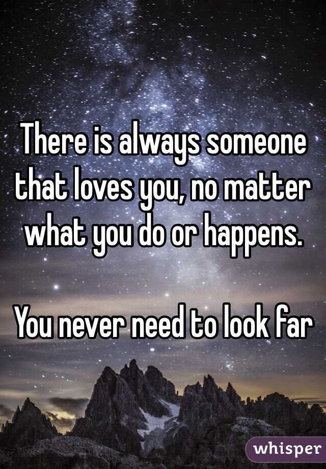 There is always someone that loves you, no matter what you do or happens.

You never need to look far