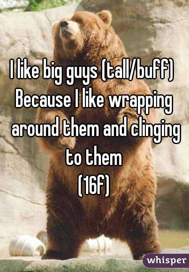 I like big guys (tall/buff) 
Because I like wrapping around them and clinging to them 
(16f)