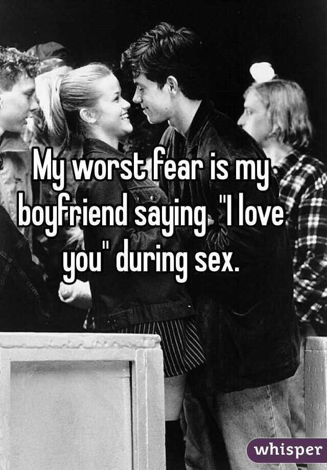 My worst fear is my boyfriend saying  "I love you" during sex.