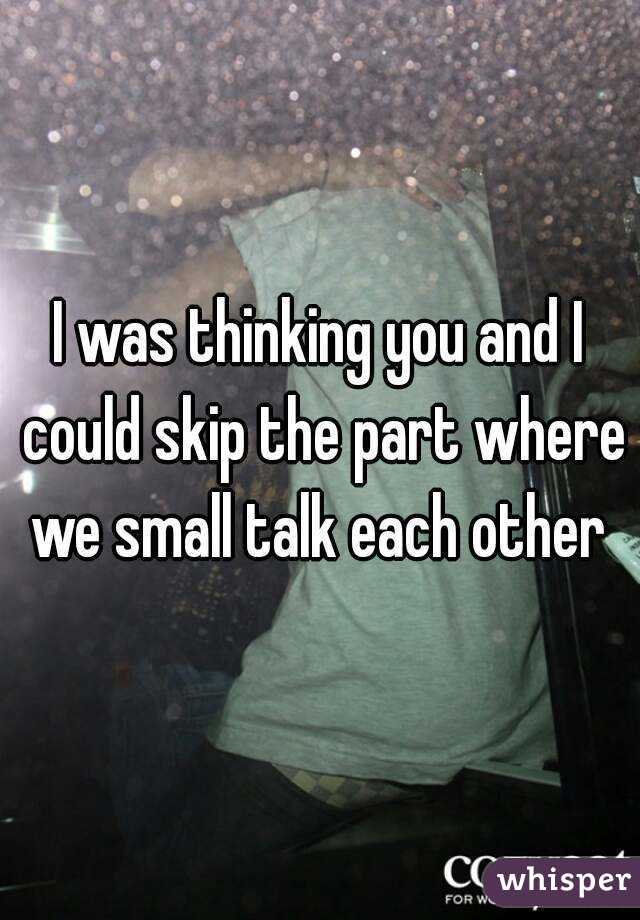 I was thinking you and I could skip the part where we small talk each other 