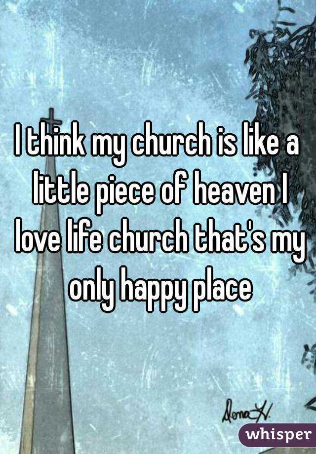 I think my church is like a little piece of heaven I love life church that's my only happy place