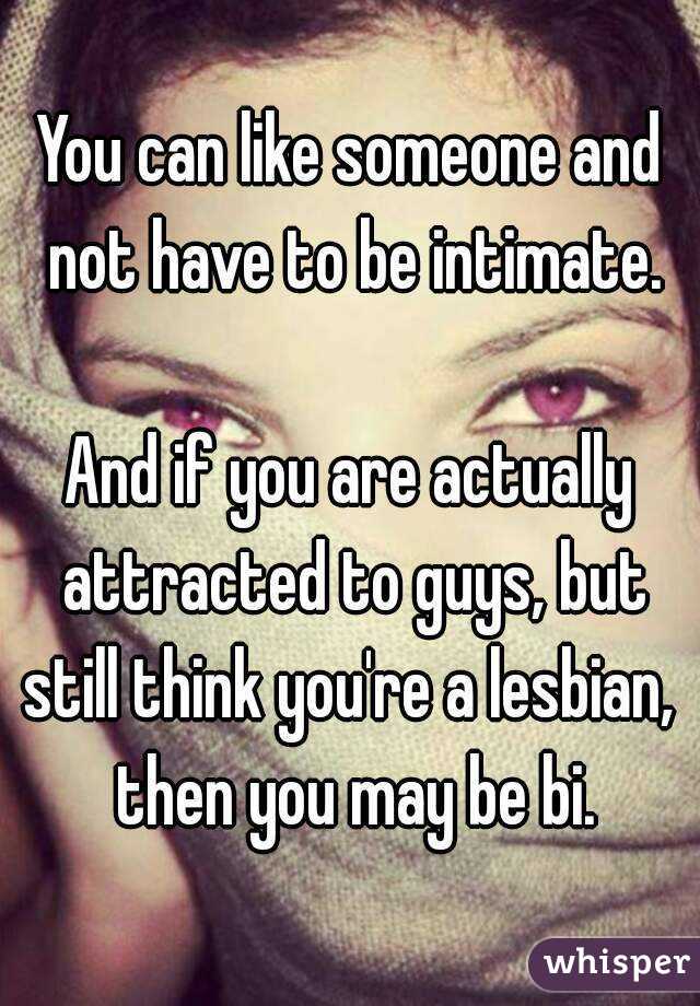 You can like someone and not have to be intimate.

And if you are actually attracted to guys, but still think you're a lesbian,  then you may be bi.
