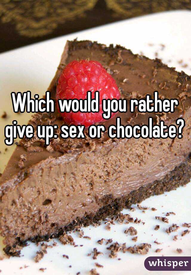 Which would you rather give up: sex or chocolate?  