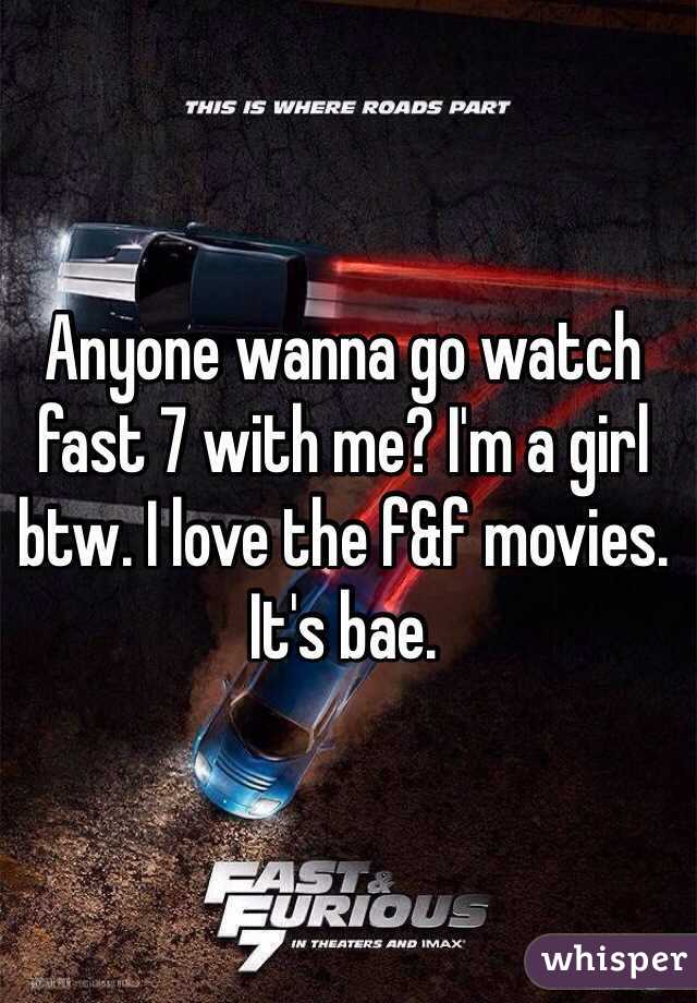 Anyone wanna go watch fast 7 with me? I'm a girl btw. I love the f&f movies. It's bae.