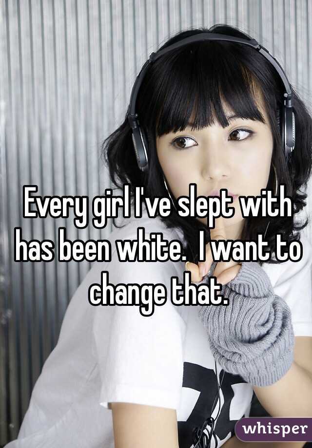 Every girl I've slept with has been white.  I want to change that.
