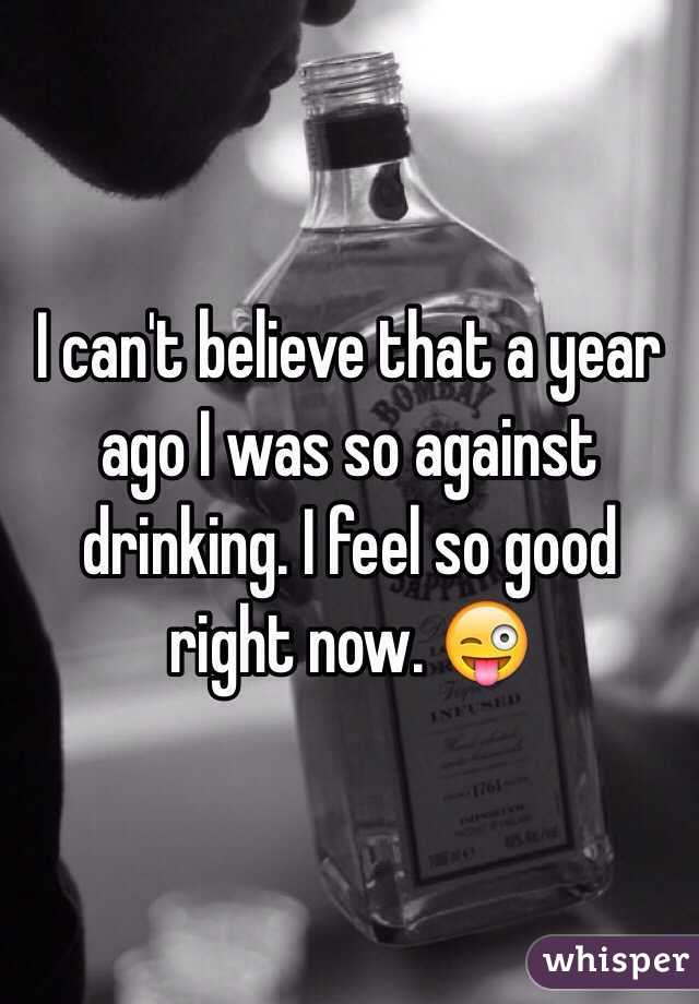 I can't believe that a year ago I was so against drinking. I feel so good right now. 😜