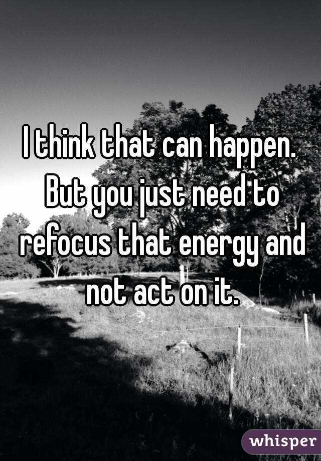I think that can happen. But you just need to refocus that energy and not act on it.