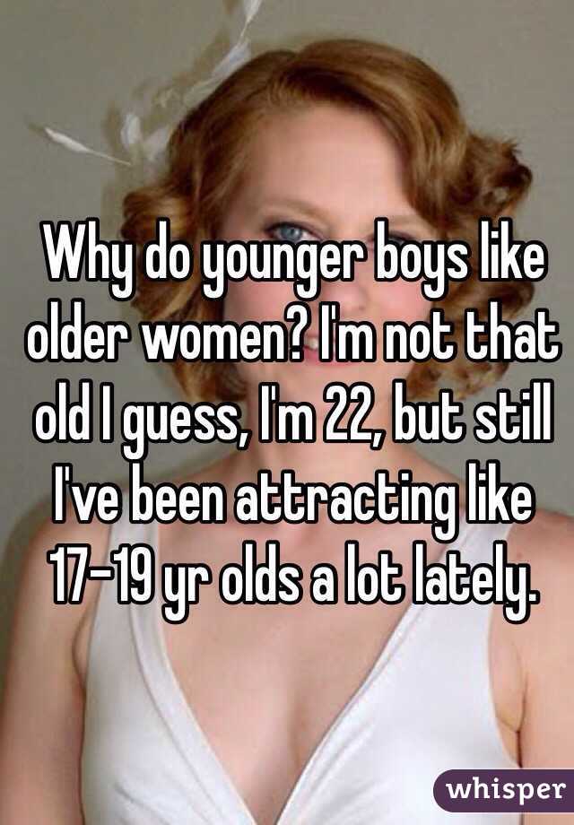 Why do younger boys like older women? I'm not that old I guess, I'm 22, but still I've been attracting like 17-19 yr olds a lot lately. 