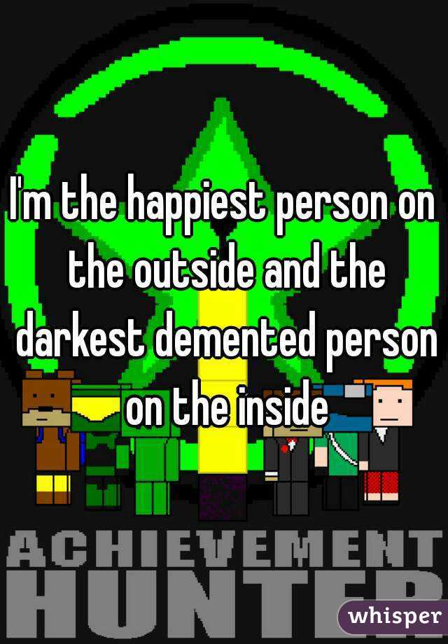 I'm the happiest person on the outside and the darkest demented person on the inside