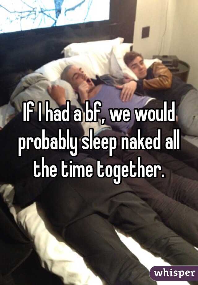 If I had a bf, we would probably sleep naked all the time together.