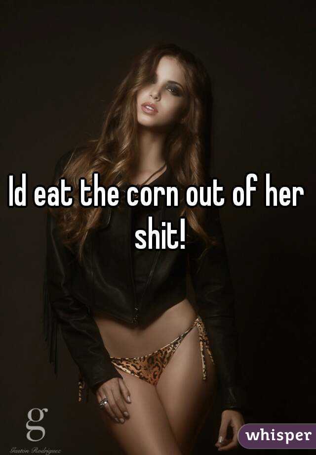 Id eat the corn out of her shit!