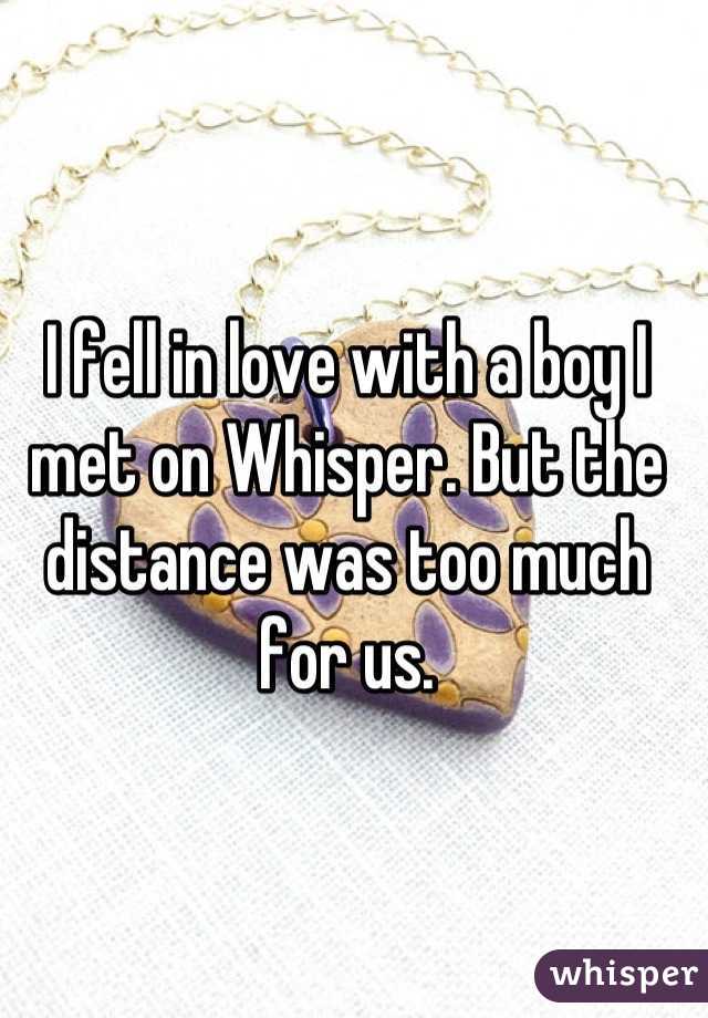 I fell in love with a boy I met on Whisper. But the distance was too much for us.