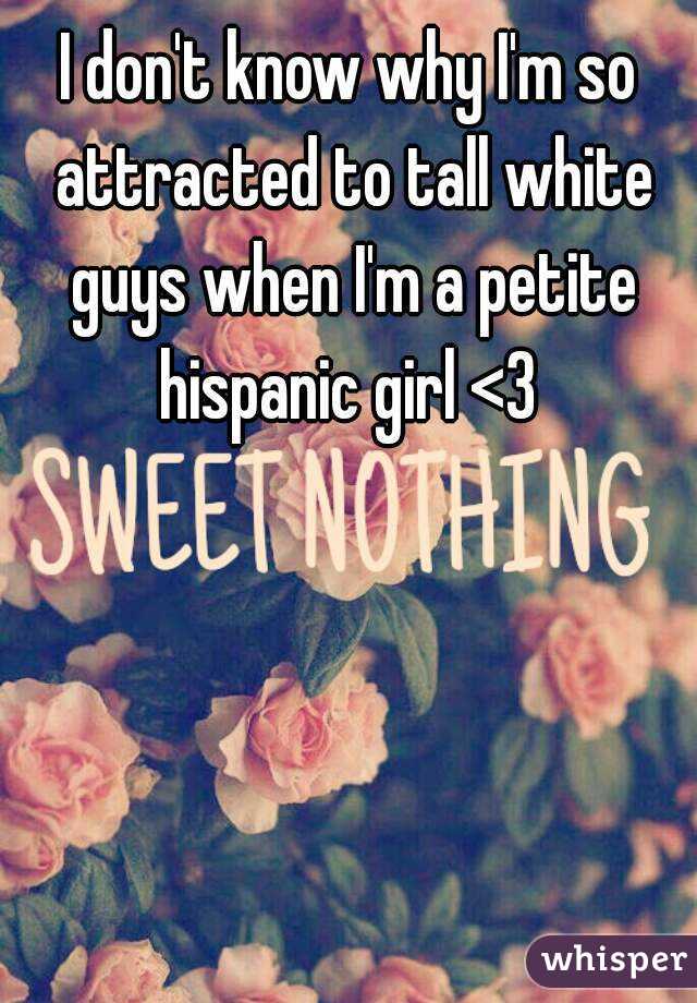I don't know why I'm so attracted to tall white guys when I'm a petite hispanic girl <3 