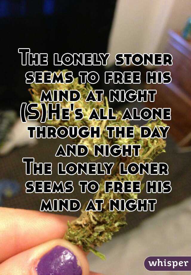 The lonely stoner seems to free his mind at night
(S)He's all alone through the day and night
The lonely loner seems to free his mind at night