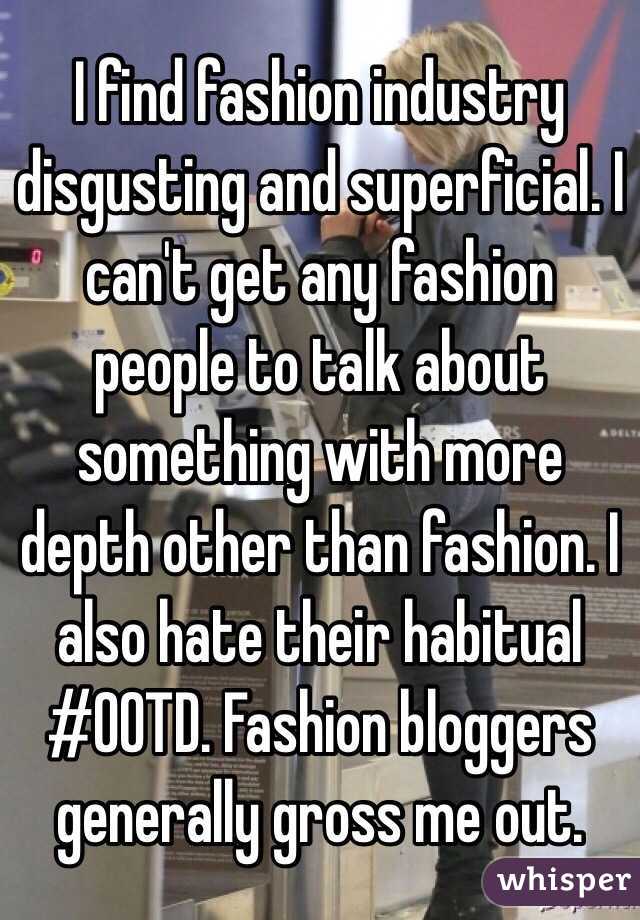 I find fashion industry disgusting and superficial. I can't get any fashion people to talk about something with more depth other than fashion. I also hate their habitual #OOTD. Fashion bloggers generally gross me out. 