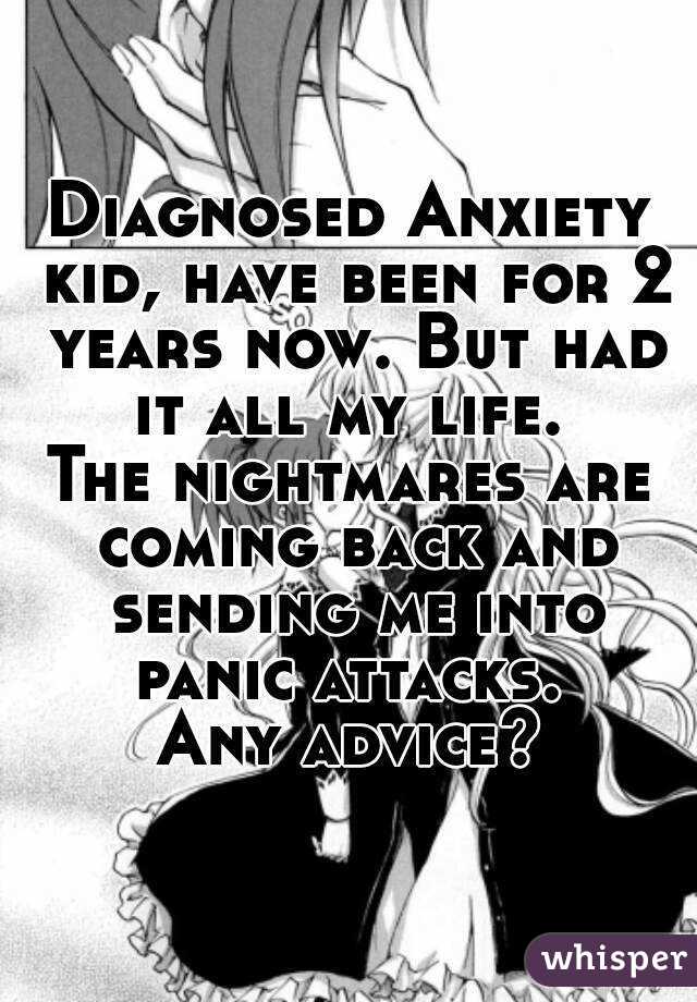 Diagnosed Anxiety kid, have been for 2 years now. But had it all my life. 
The nightmares are coming back and sending me into panic attacks. 
Any advice?