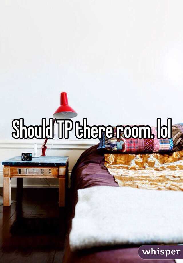 Should TP there room. lol