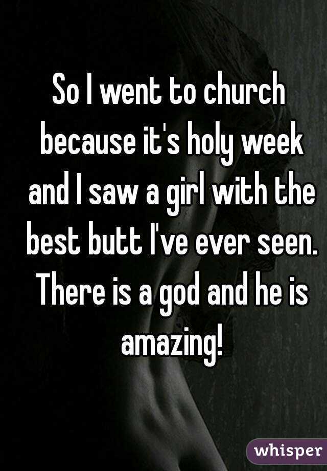 So I went to church because it's holy week and I saw a girl with the best butt I've ever seen. There is a god and he is amazing!