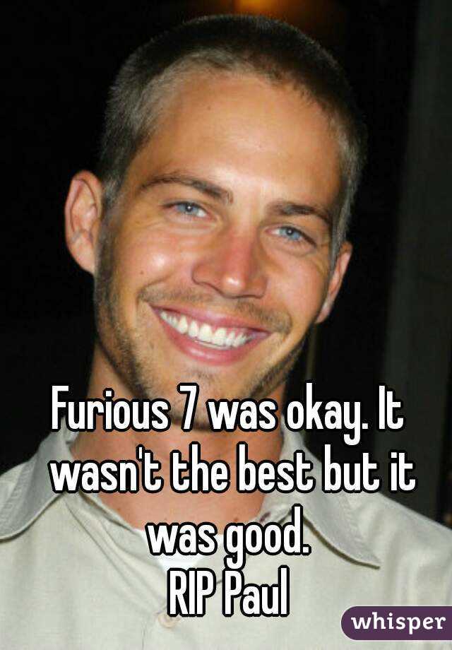 Furious 7 was okay. It wasn't the best but it was good. 
RIP Paul
