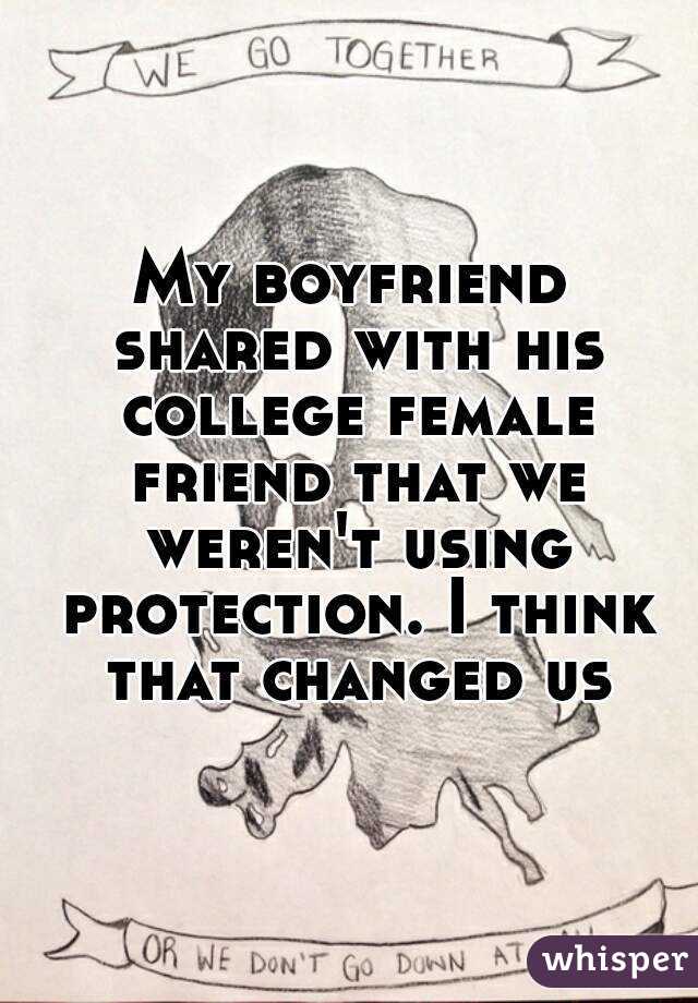 My boyfriend shared with his college female friend that we weren't using protection. I think that changed us