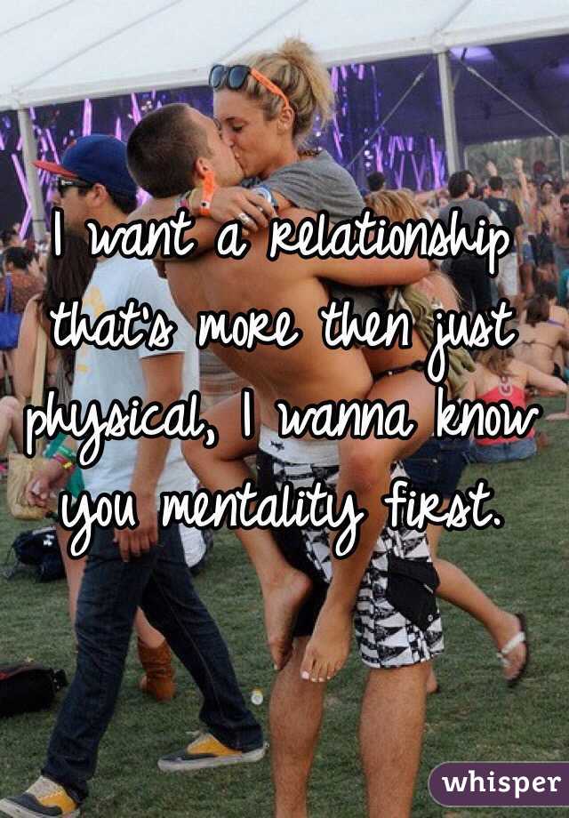 I want a relationship that's more then just physical, I wanna know you mentality first.