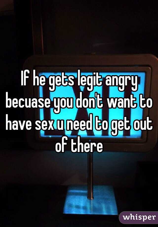 If he gets legit angry becuase you don't want to have sex u need to get out of there