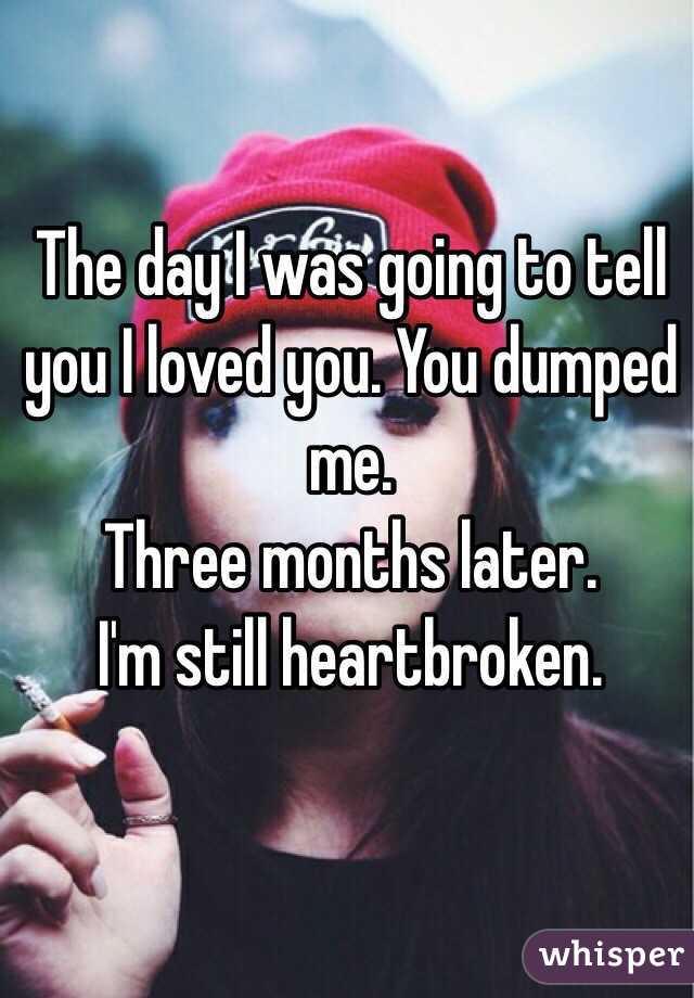 The day I was going to tell you I loved you. You dumped me. 
Three months later.
I'm still heartbroken. 