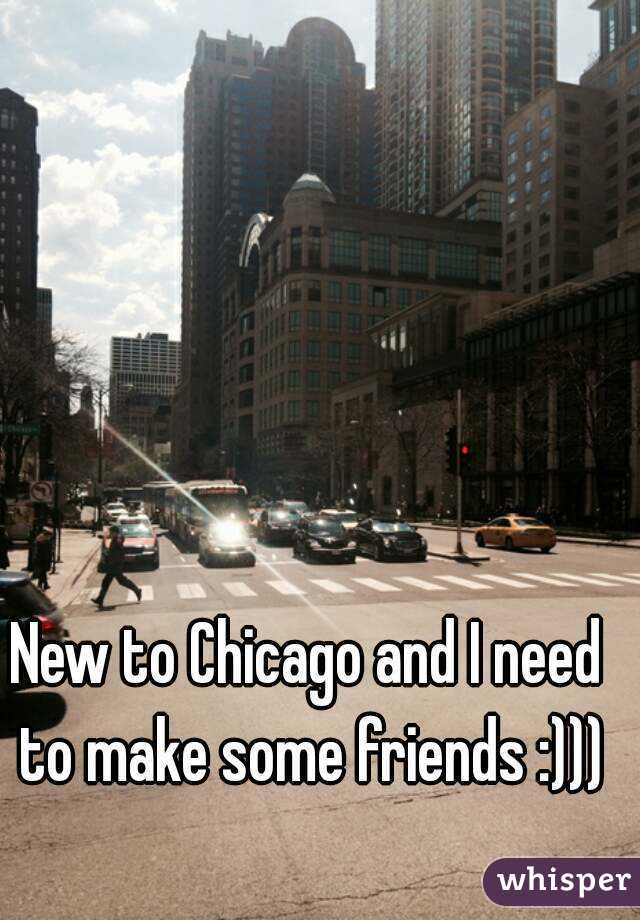 New to Chicago and I need to make some friends :)))
