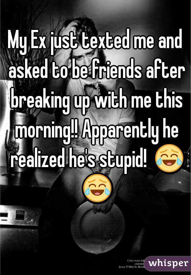 My Ex just texted me and asked to be friends after breaking up with me this morning!! Apparently he realized he's stupid!  😂 😂 