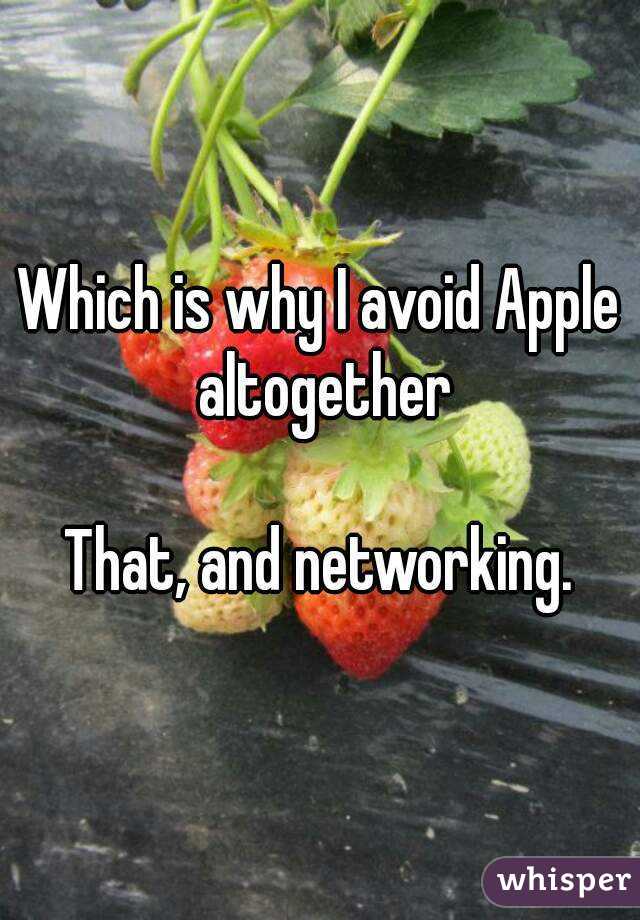 Which is why I avoid Apple altogether

That, and networking.