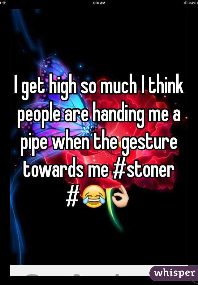 I get high so much I think people are handing me a pipe when the gesture towards me #stoner #😂👌