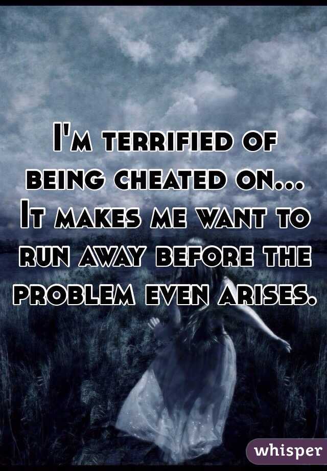 I'm terrified of being cheated on... It makes me want to run away before the problem even arises.