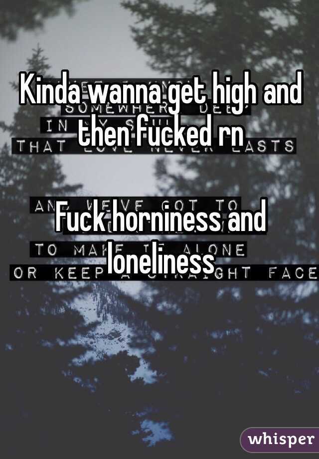 Kinda wanna get high and then fucked rn 

Fuck horniness and loneliness