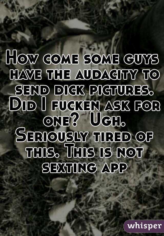 How come some guys have the audacity to send dick pictures. Did I fucken ask for one?  Ugh. Seriously tired of this. This is not sexting app
