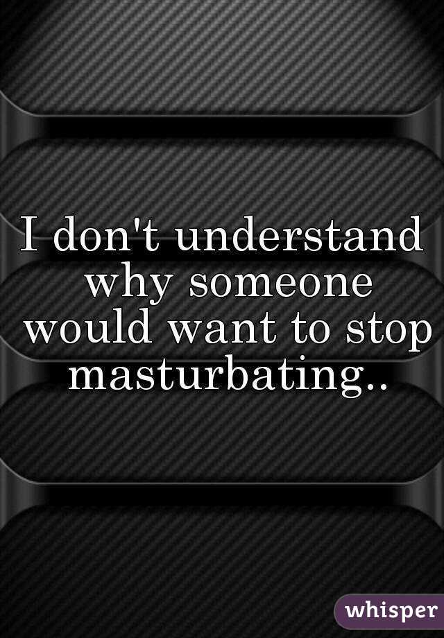 I don't understand why someone would want to stop masturbating..