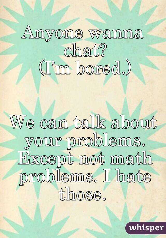 Anyone wanna chat?
 (I’m bored.)


We can talk about your problems. Except not math problems. I hate those. 