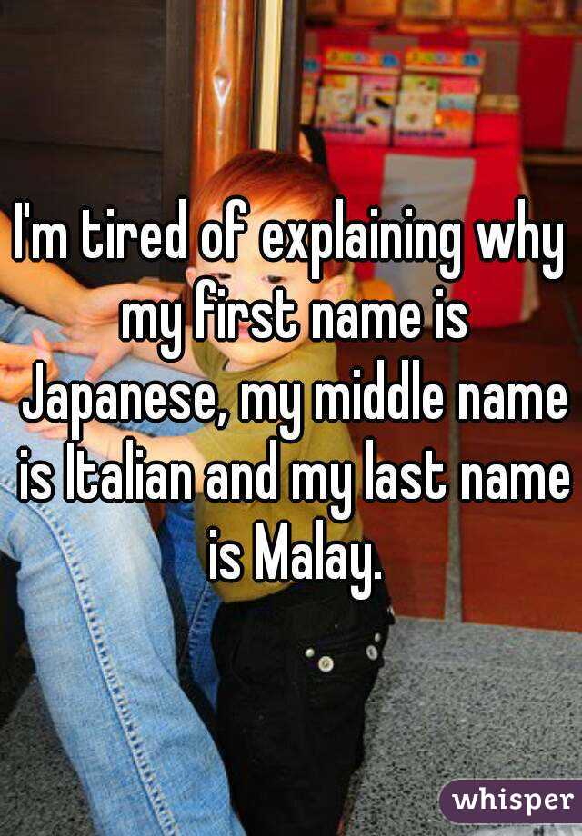 I'm tired of explaining why my first name is Japanese, my middle name is Italian and my last name is Malay.