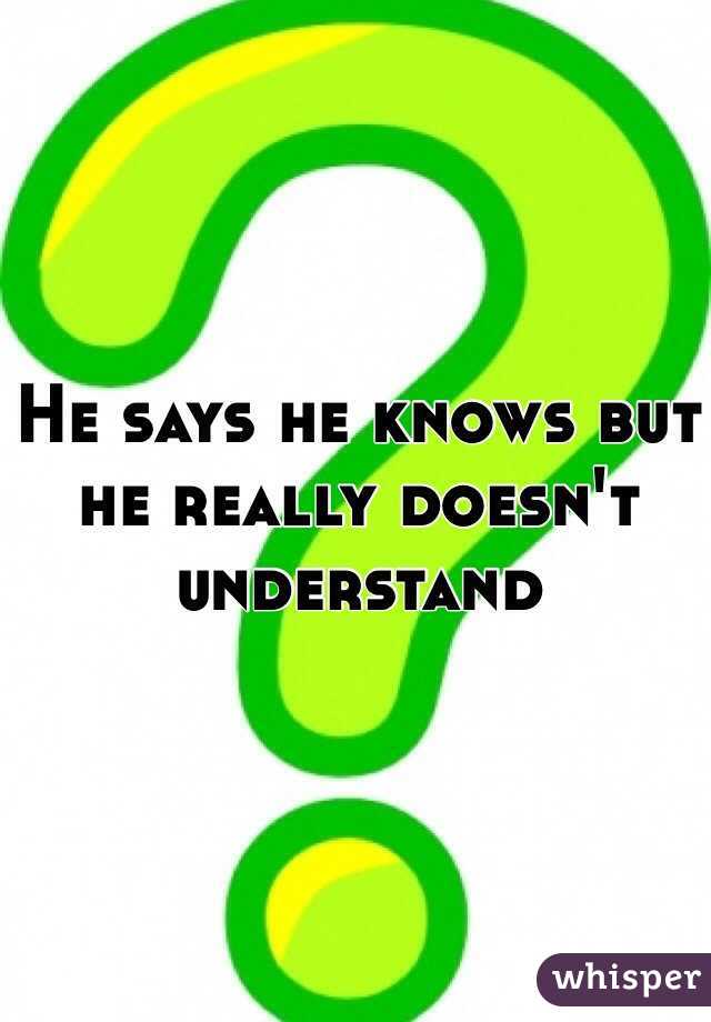 He says he knows but he really doesn't understand