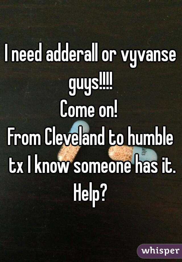 I need adderall or vyvanse guys!!!! 
Come on! 
From Cleveland to humble tx I know someone has it.
Help?