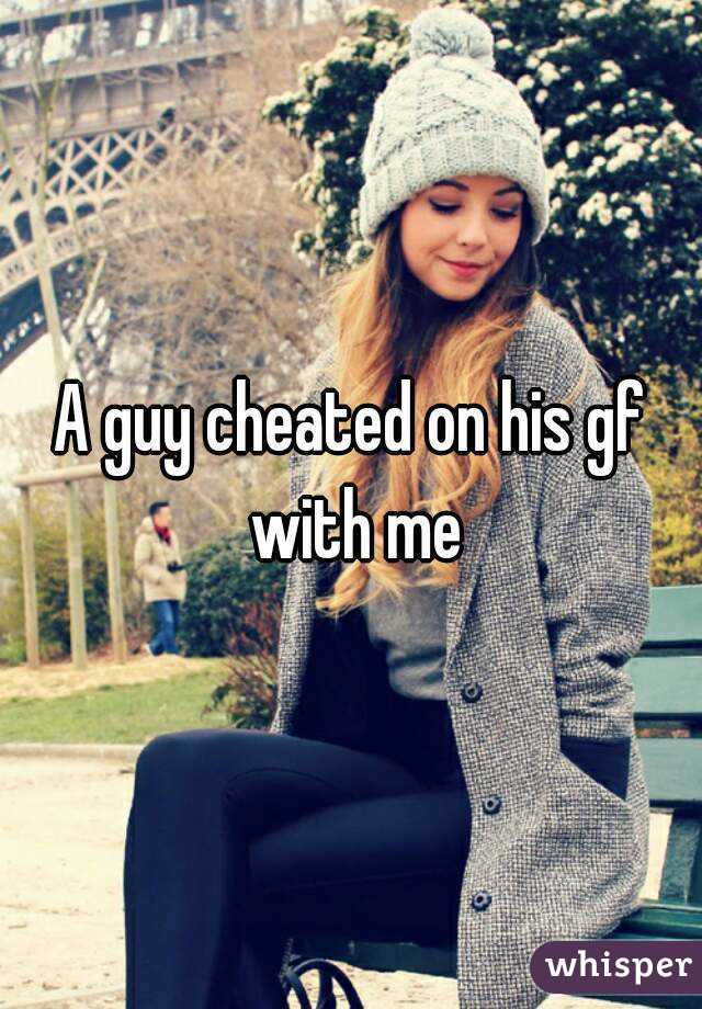 A guy cheated on his gf with me