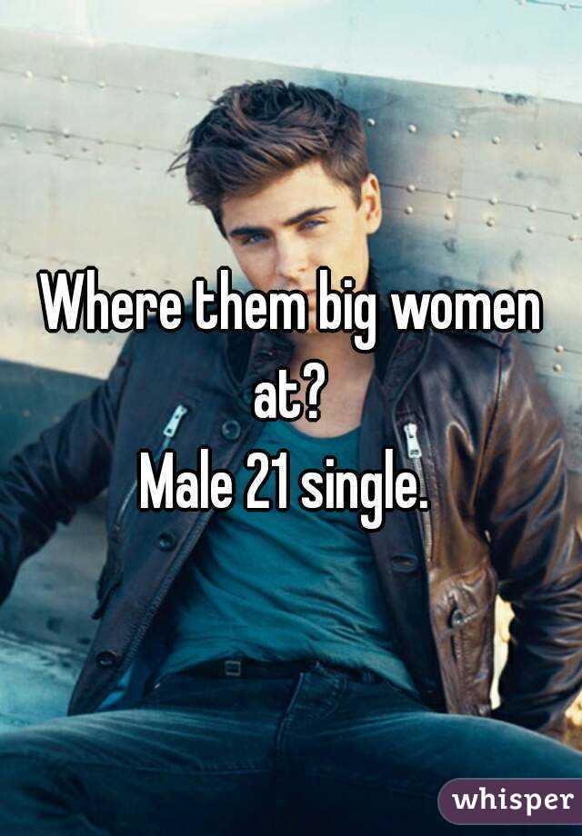 Where them big women at? 
Male 21 single. 