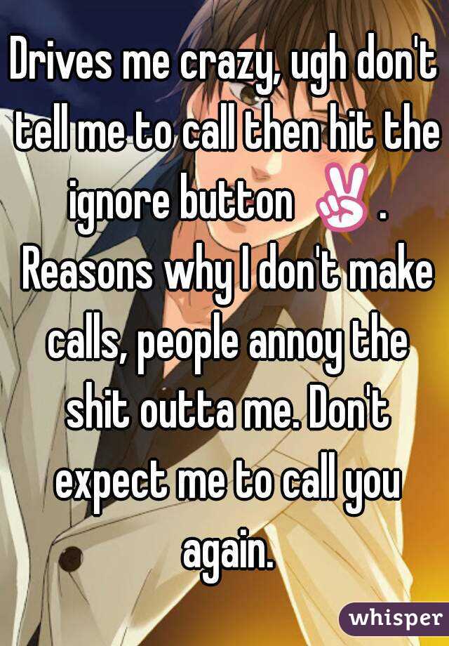 Drives me crazy, ugh don't tell me to call then hit the ignore button ✌. Reasons why I don't make calls, people annoy the shit outta me. Don't expect me to call you again.