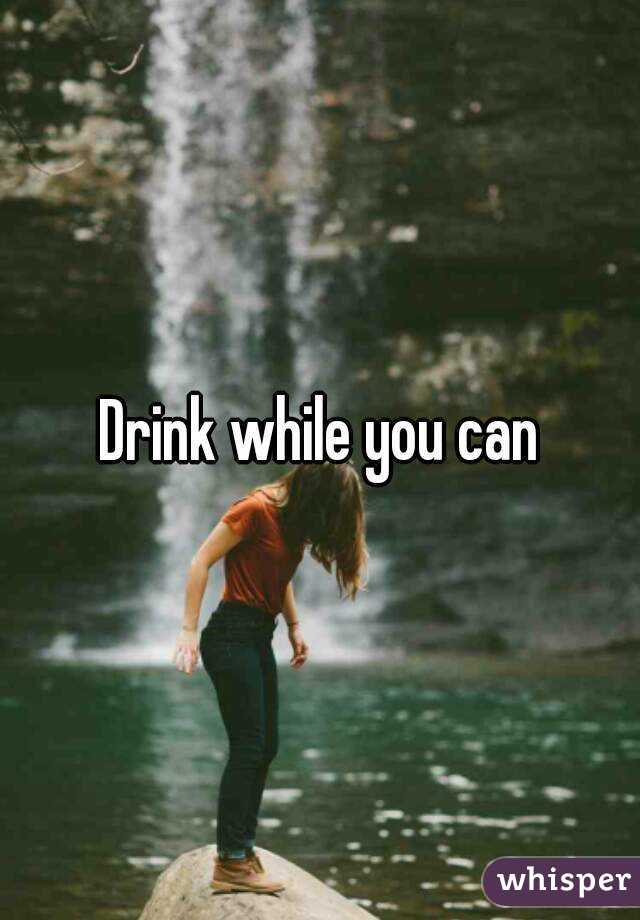Drink while you can